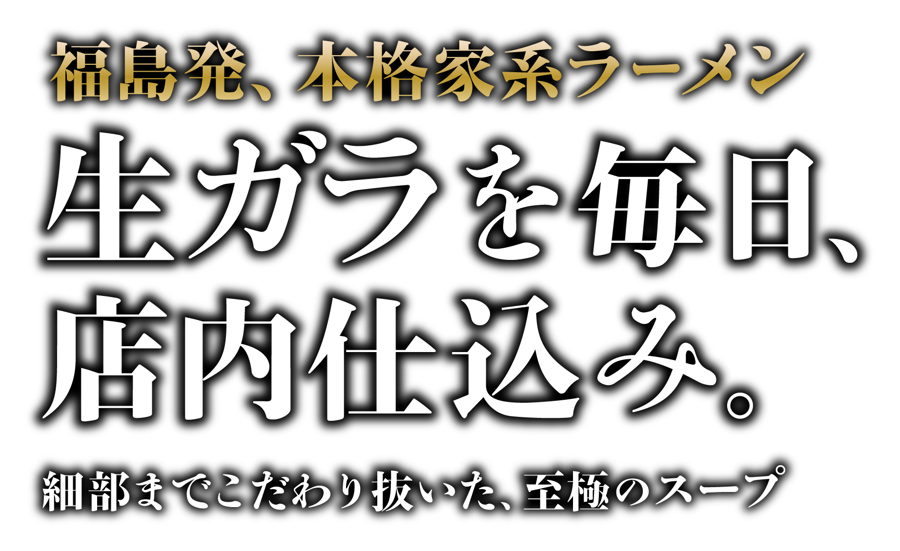 福島発、本格家系ラーメン 生ガラを毎日、店内仕込み。細部までこだわり抜いた、至極のスープ